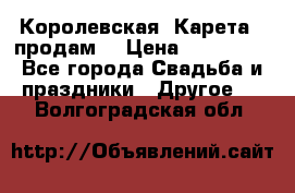 Королевская  Карета   продам! › Цена ­ 300 000 - Все города Свадьба и праздники » Другое   . Волгоградская обл.